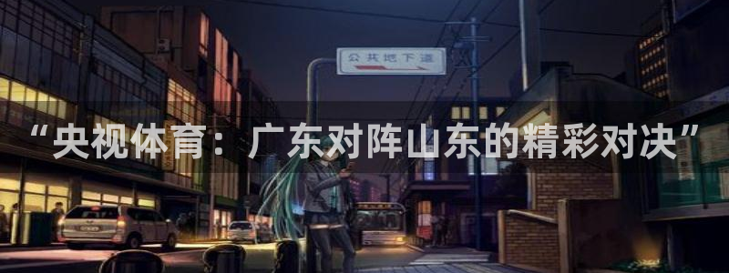 “央视体育：广东对阵山东的精彩对决”
