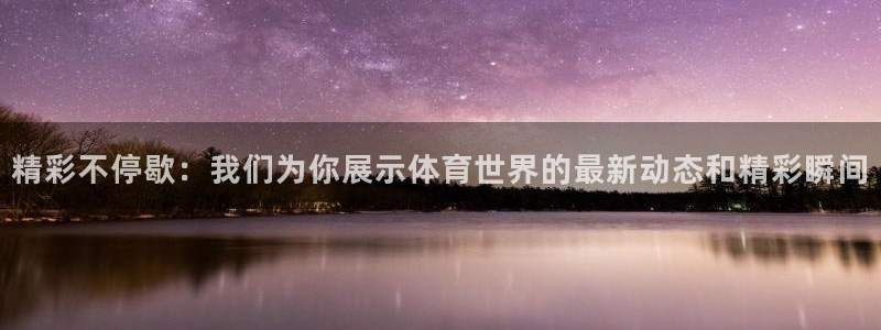 精彩不停歇：我们为你展示体育世界的最新动态和精彩瞬间